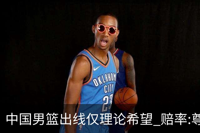中国男篮出线仅理论希望 赔率:尊严战恐输10分