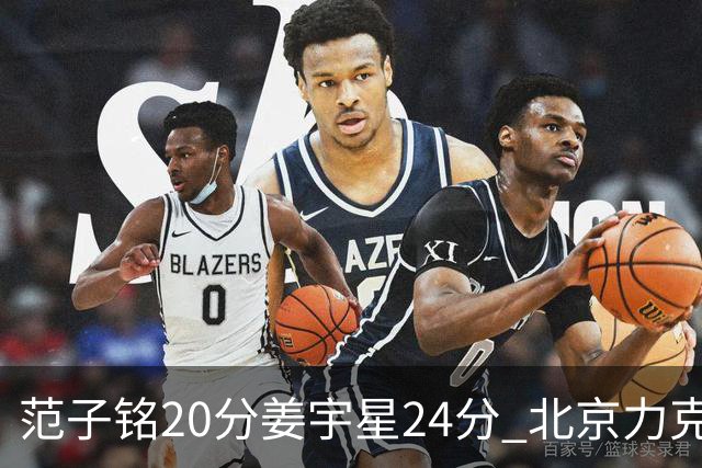 范子铭20分姜宇星24分 北京力克吉林开门红